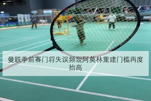 曼联季前赛门将失误频现阿莫林重建门槛再度抬高